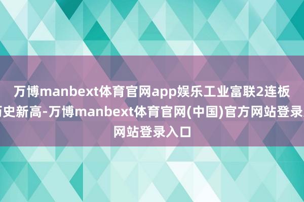 万博manbext体育官网app娱乐工业富联2连板创历史新高-万博manbext体育官网(中国)官方网站登录入口