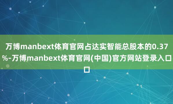 万博manbext体育官网占达实智能总股本的0.37%-万博manbext体育官网(中国)官方网站登录入口
