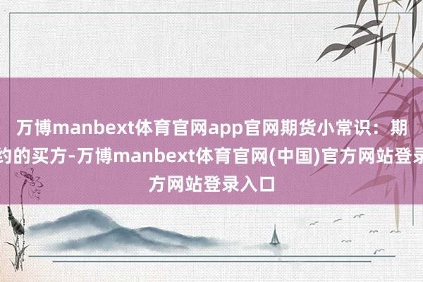 万博manbext体育官网app官网期货小常识：期货合约的买方-万博manbext体育官网(中国)官方网站登录入口