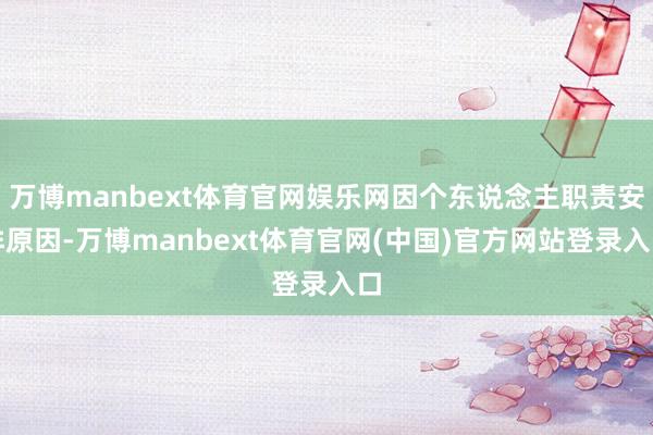 万博manbext体育官网娱乐网因个东说念主职责安排原因-万博manbext体育官网(中国)官方网站登录入口