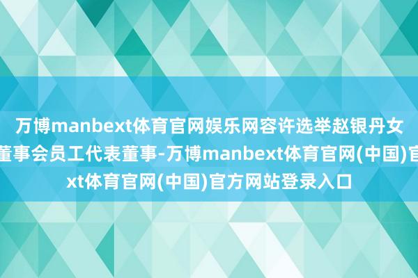 万博manbext体育官网娱乐网容许选举赵银丹女士为公司第九届董事会员工代表董事-万博manbext体育官网(中国)官方网站登录入口