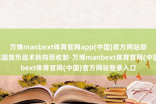 万博manbext体育官网app(中国)官方网站却能让咱们不被好意思国货币战术转向而收割-万博manbext体育官网(中国)官方网站登录入口
