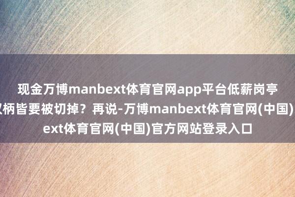 现金万博manbext体育官网app平台低薪岗亭是不是连肯求的权柄皆要被切掉？再说-万博manbext体育官网(中国)官方网站登录入口