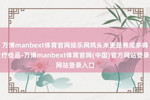 万博manbext体育官网娱乐网鸡头米更是弗成多得的食疗佳品-万博manbext体育官网(中国)官方网站登录入口