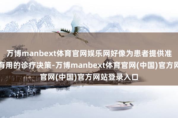 万博manbext体育官网娱乐网好像为患者提供准确的诊断和有用的诊疗决策-万博manbext体育官网(中国)官方网站登录入口