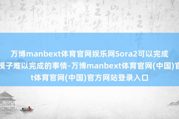 万博manbext体育官网娱乐网Sora2可以完成之前的视频生成模子难以完成的事情-万博manbext体育官网(中国)官方网站登录入口