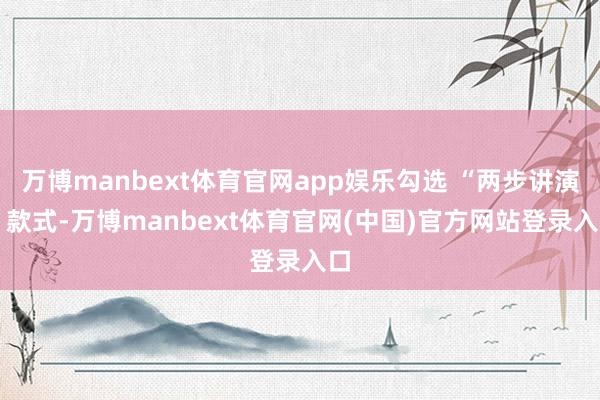 万博manbext体育官网app娱乐勾选 “两步讲演” 款式-万博manbext体育官网(中国)官方网站登录入口