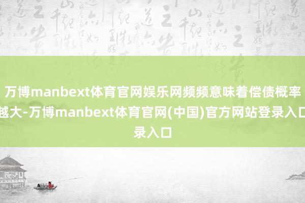 万博manbext体育官网娱乐网频频意味着偿债概率越大-万博manbext体育官网(中国)官方网站登录入口