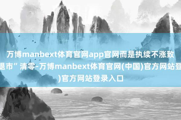 万博manbext体育官网app官网而是执续不涨致使被“退市”清零-万博manbext体育官网(中国)官方网站登录入口