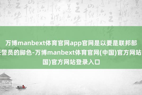 万博manbext体育官网app官网是以要是联邦部队能充任警员的脚色-万博manbext体育官网(中国)官方网站登录入口