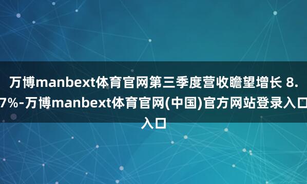 万博manbext体育官网第三季度营收瞻望增长 8.7%-万博manbext体育官网(中国)官方网站登录入口