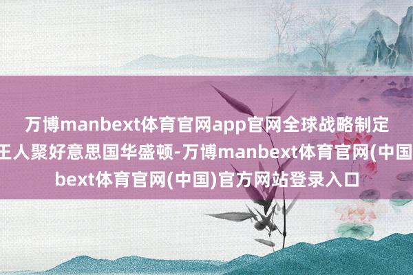 万博manbext体育官网app官网全球战略制定者与多国财政部长王人聚好意思国华盛顿-万博manbext体育官网(中国)官方网站登录入口