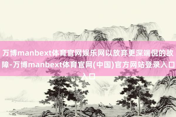 万博manbext体育官网娱乐网以放弃更深端倪的故障-万博manbext体育官网(中国)官方网站登录入口