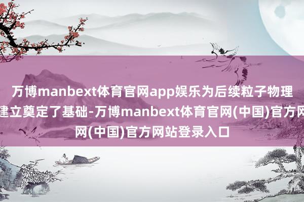 万博manbext体育官网app娱乐为后续粒子物理措施模子的建立奠定了基础-万博manbext体育官网(中国)官方网站登录入口