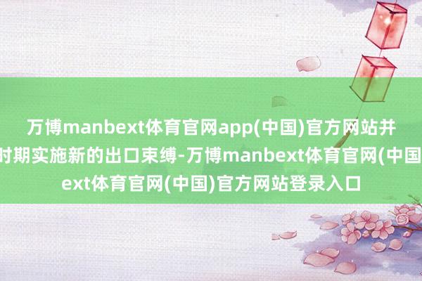 万博manbext体育官网app(中国)官方网站并对稀土斟酌物项实时期实施新的出口束缚-万博manbext体育官网(中国)官方网站登录入口