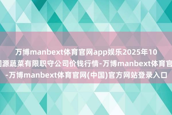 万博manbext体育官网app娱乐2025年10月21日黑龙江鹤岗市万圃源蔬菜有限职守公司价钱行情-万博manbext体育官网(中国)官方网站登录入口
