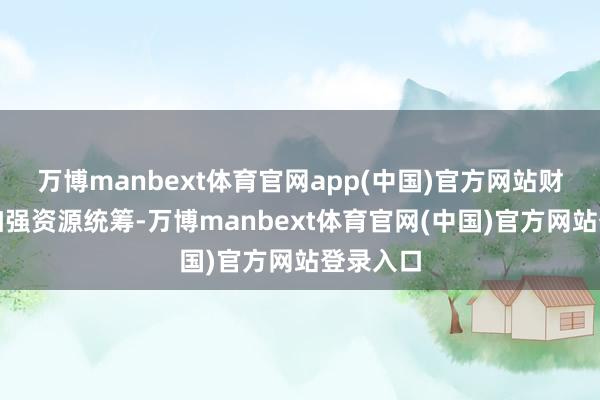 万博manbext体育官网app(中国)官方网站财政部门加强资源统筹-万博manbext体育官网(中国)官方网站登录入口