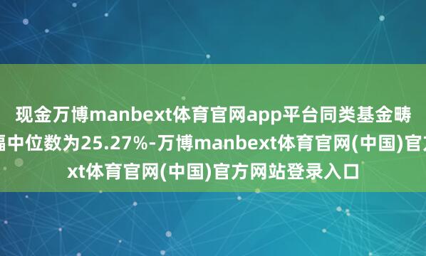 现金万博manbext体育官网app平台同类基金畴昔一年净值涨幅中位数为25.27%-万博manbext体育官网(中国)官方网站登录入口