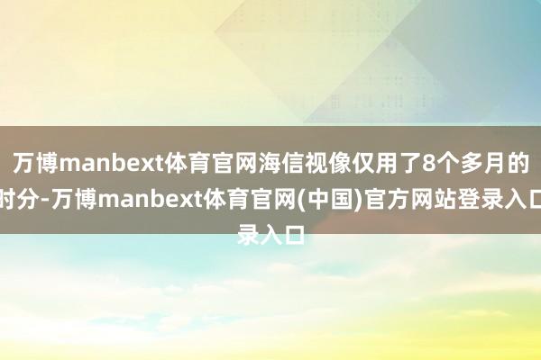 万博manbext体育官网海信视像仅用了8个多月的时分-万博manbext体育官网(中国)官方网站登录入口