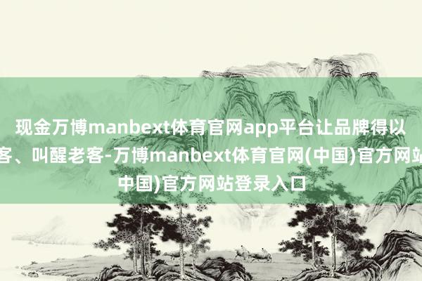 现金万博manbext体育官网app平台让品牌得以连气儿新客、叫醒老客-万博manbext体育官网(中国)官方网站登录入口