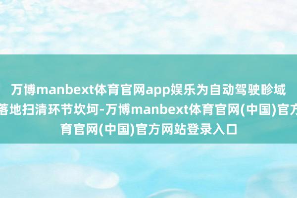 万博manbext体育官网app娱乐为自动驾驶畛域化量产和运营落地扫清环节坎坷-万博manbext体育官网(中国)官方网站登录入口