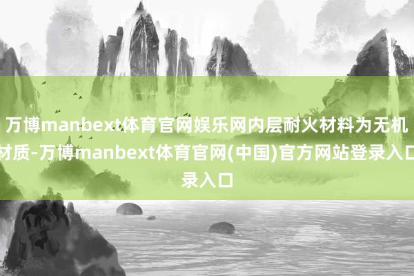 万博manbext体育官网娱乐网内层耐火材料为无机材质-万博manbext体育官网(中国)官方网站登录入口