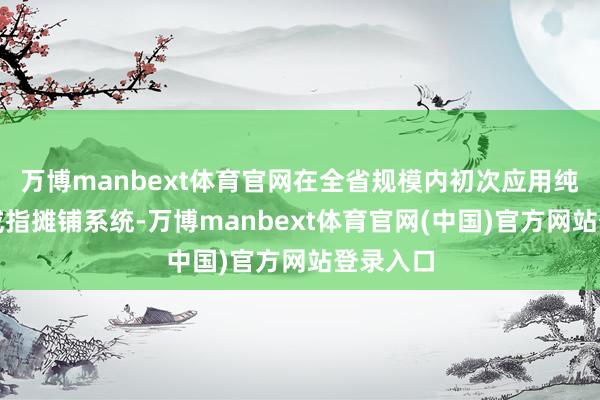 万博manbext体育官网在全省规模内初次应用纯正而已戒指摊铺系统-万博manbext体育官网(中国)官方网站登录入口