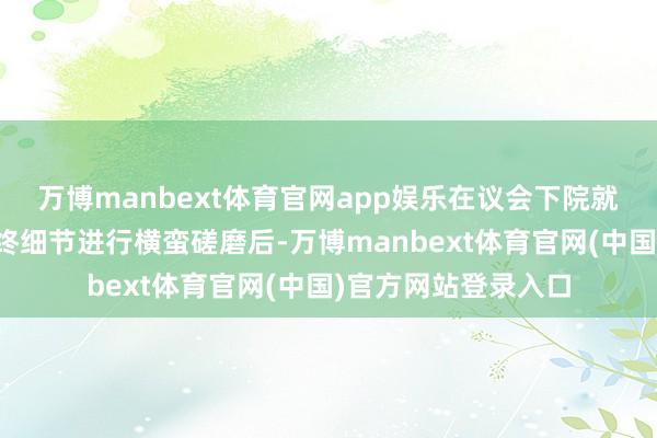万博manbext体育官网app娱乐在议会下院就来岁财政野心的最终细节进行横蛮磋磨后-万博manbext体育官网(中国)官方网站登录入口