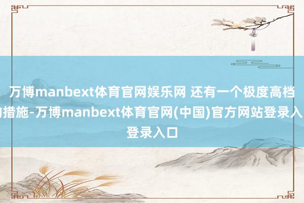 万博manbext体育官网娱乐网 还有一个极度高档的措施-万博manbext体育官网(中国)官方网站登录入口