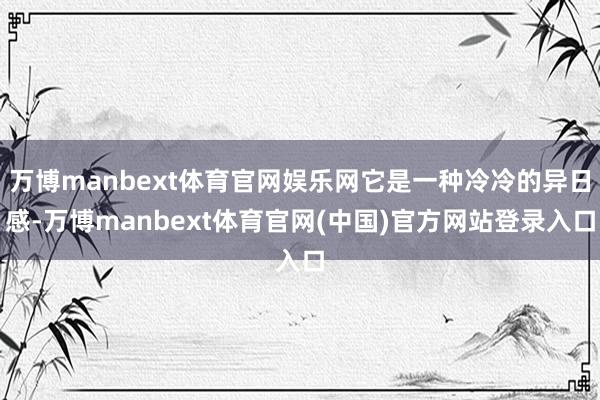 万博manbext体育官网娱乐网它是一种冷冷的异日感-万博manbext体育官网(中国)官方网站登录入口
