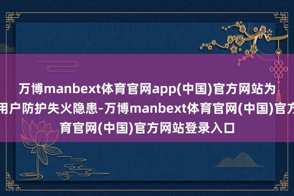 万博manbext体育官网app(中国)官方网站为匡助有需要的用户防护失火隐患-万博manbext体育官网(中国)官方网站登录入口
