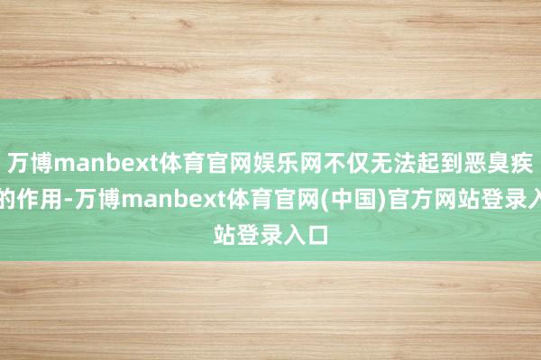 万博manbext体育官网娱乐网不仅无法起到恶臭疾病的作用-万博manbext体育官网(中国)官方网站登录入口