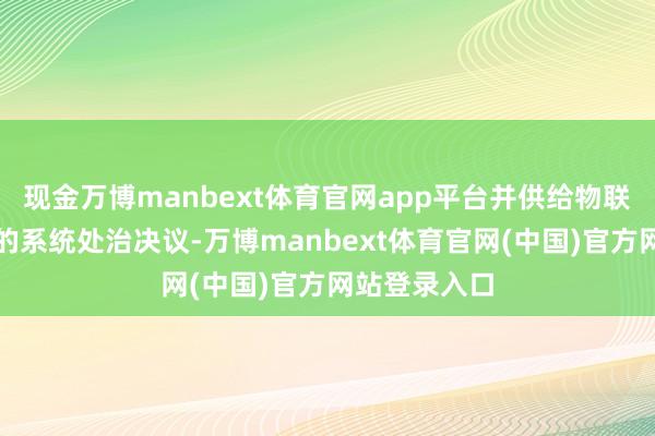 现金万博manbext体育官网app平台并供给物联网和凭证云的系统处治决议-万博manbext体育官网(中国)官方网站登录入口
