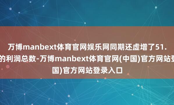 万博manbext体育官网娱乐网同期还虚增了51.04万元的利润总数-万博manbext体育官网(中国)官方网站登录入口