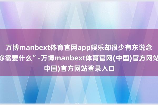 万博manbext体育官网app娱乐却很少有东说念主问她“你需要什么”-万博manbext体育官网(中国)官方网站登录入口