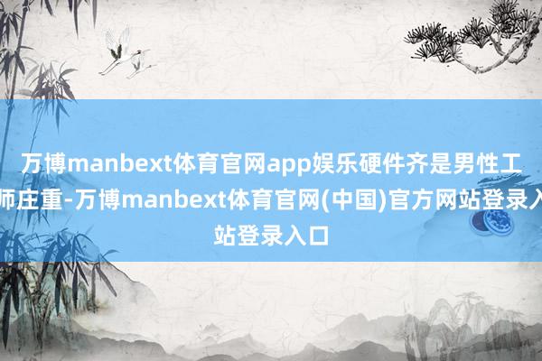 万博manbext体育官网app娱乐硬件齐是男性工程师庄重-万博manbext体育官网(中国)官方网站登录入口