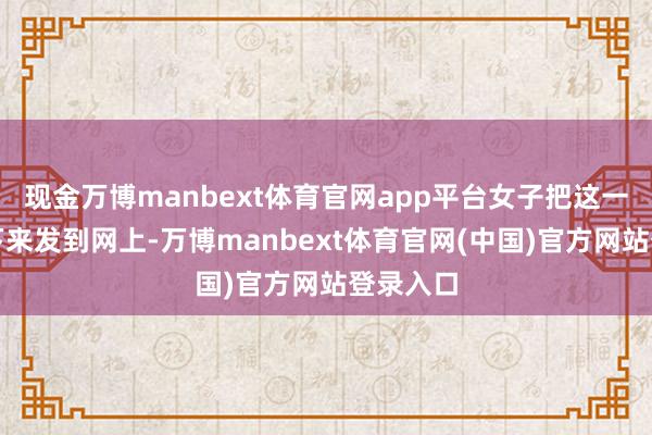 现金万博manbext体育官网app平台女子把这一幕拍了下来发到网上-万博manbext体育官网(中国)官方网站登录入口