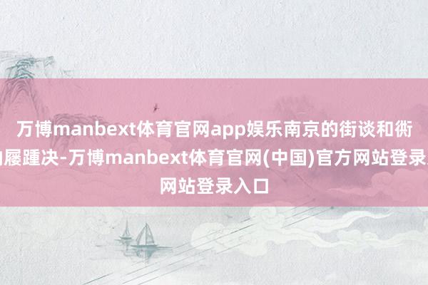 万博manbext体育官网app娱乐南京的街谈和衖堂纳屦踵决-万博manbext体育官网(中国)官方网站登录入口