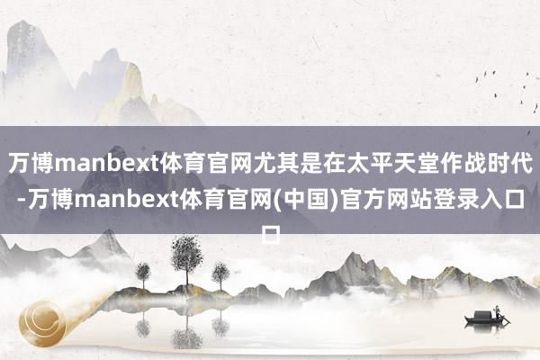 万博manbext体育官网尤其是在太平天堂作战时代-万博manbext体育官网(中国)官方网站登录入口