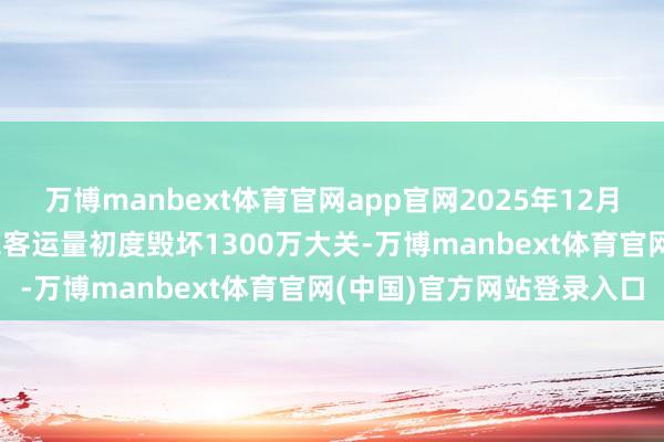 万博manbext体育官网app官网2025年12月31日深圳城市轨谈交通总客运量初度毁坏1300万大关-万博manbext体育官网(中国)官方网站登录入口