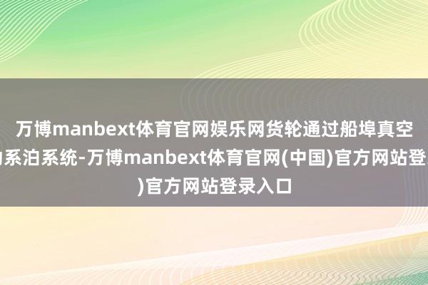 万博manbext体育官网娱乐网货轮通过船埠真空式自动系泊系统-万博manbext体育官网(中国)官方网站登录入口