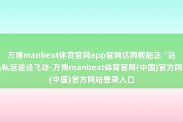万博manbext体育官网app官网这两艘船正“沿已知的毒品私运途径飞动-万博manbext体育官网(中国)官方网站登录入口