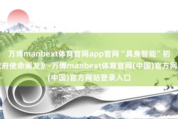 万博manbext体育官网app官网“具身智能”初度写入《政府使命阐发》-万博manbext体育官网(中国)官方网站登录入口