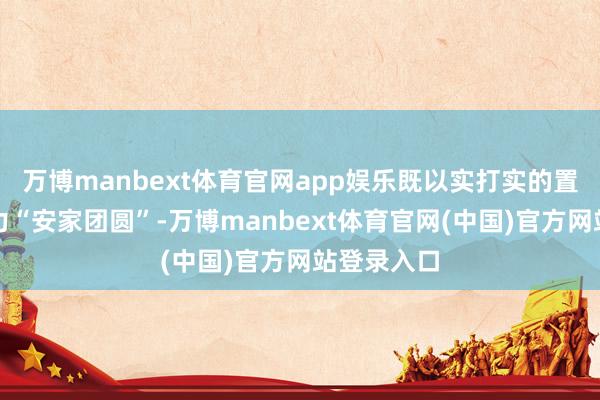 万博manbext体育官网app娱乐既以实打实的置业福利助力“安家团圆”-万博manbext体育官网(中国)官方网站登录入口
