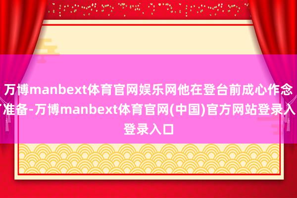万博manbext体育官网娱乐网他在登台前成心作念了准备-万博manbext体育官网(中国)官方网站登录入口