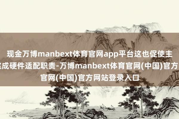 现金万博manbext体育官网app平台这也促使主板厂商提前完成硬件适配职责-万博manbext体育官网(中国)官方网站登录入口