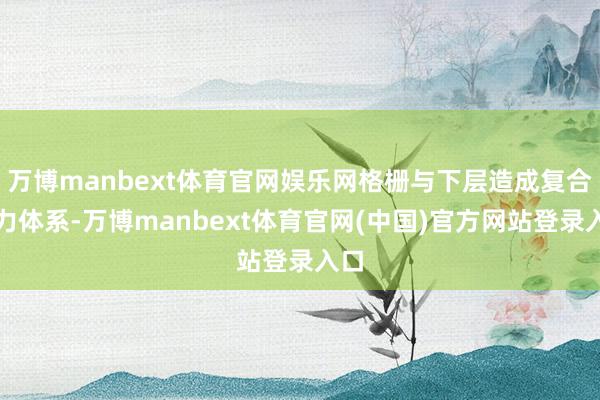 万博manbext体育官网娱乐网格栅与下层造成复合受力体系-万博manbext体育官网(中国)官方网站登录入口