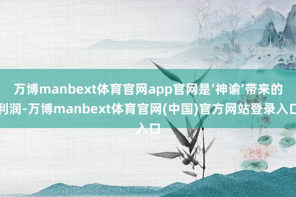 万博manbext体育官网app官网是‘神谕’带来的利润-万博manbext体育官网(中国)官方网站登录入口
