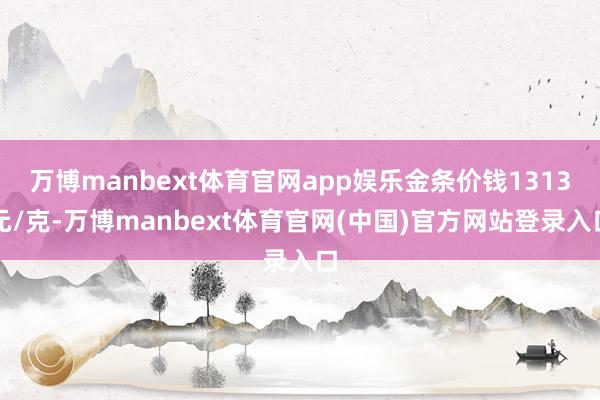 万博manbext体育官网app娱乐金条价钱1313元/克-万博manbext体育官网(中国)官方网站登录入口