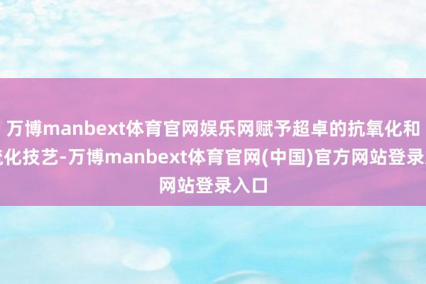 万博manbext体育官网娱乐网赋予超卓的抗氧化和抗硫化技艺-万博manbext体育官网(中国)官方网站登录入口